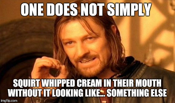 I am so sorry, ImgFlip.  | ONE DOES NOT SIMPLY; SQUIRT WHIPPED CREAM IN THEIR MOUTH WITHOUT IT LOOKING LIKE... SOMETHING ELSE | image tagged in memes,one does not simply,whipped cream,awkward,once you see it | made w/ Imgflip meme maker