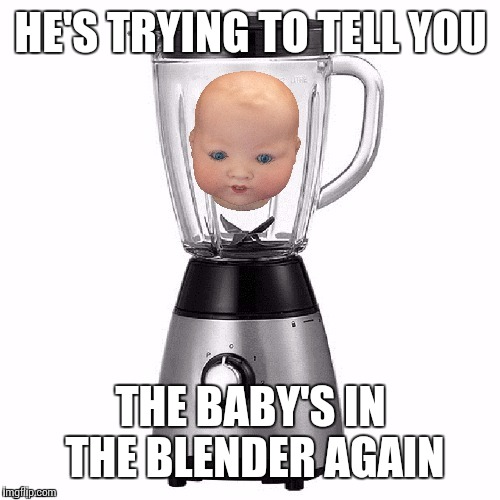 HE'S TRYING TO TELL YOU THE BABY'S IN THE BLENDER AGAIN | made w/ Imgflip meme maker