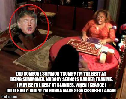 DID SOMEONE SUMMON TRUMP? I'M THE BEST AT BEING SUMMONED. NOBODY SEANCES HARDER THAN ME. I MAY BE THE BEST AT SEANCES. WHEN I SEANCE I DO IT BIGLY. BIGLY! I'M GONNA MAKE SEANCES GREAT AGAIN. | image tagged in trump,ghost | made w/ Imgflip meme maker