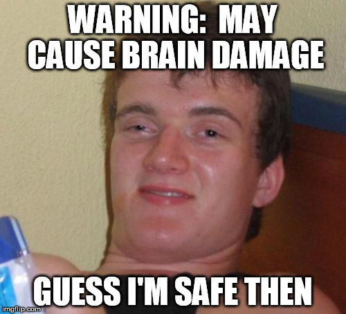 10 Guy Meme | WARNING:  MAY CAUSE BRAIN DAMAGE GUESS I'M SAFE THEN | image tagged in memes,10 guy | made w/ Imgflip meme maker