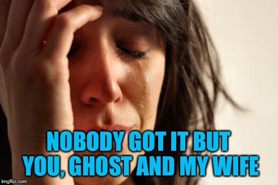 First World Problems Meme | NOBODY GOT IT BUT YOU, GHOST AND MY WIFE | image tagged in memes,first world problems | made w/ Imgflip meme maker