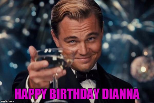 Leonardo Dicaprio Cheers | HAPPY BIRTHDAY DIANNA | image tagged in memes,leonardo dicaprio cheers | made w/ Imgflip meme maker