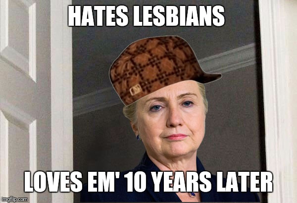 Scumbag Hillary | HATES LESBIANS; LOVES EM' 10 YEARS LATER | image tagged in scumbag hillary | made w/ Imgflip meme maker
