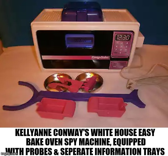 KELLYANNE CONWAY'S WHITE HOUSE EASY BAKE OVEN SPY MACHINE, EQUIPPED WITH PROBES & SEPERATE INFORMATION TRAYS | image tagged in kellyanne conway | made w/ Imgflip meme maker
