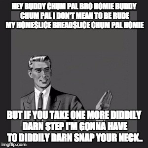 Buddy Chum Pal | HEY BUDDY CHUM PAL BRO HOMIE BUDDY CHUM PAL I DON'T MEAN TO BE RUDE MY HOMESLICE BREADSLICE CHUM PAL HOMIE; BUT IF YOU TAKE ONE MORE DIDDILY DARN STEP I'M GONNA HAVE TO DIDDILY DARN SNAP YOUR NECK.. | image tagged in memes | made w/ Imgflip meme maker