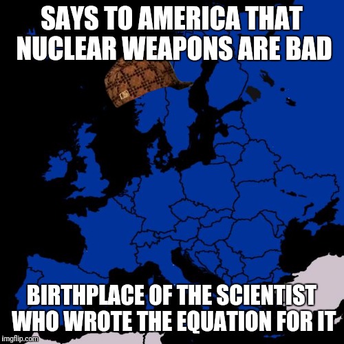 Scumbag Europe | SAYS TO AMERICA THAT NUCLEAR WEAPONS ARE BAD; BIRTHPLACE OF THE SCIENTIST WHO WROTE THE EQUATION FOR IT | image tagged in scumbag europe,scumbag | made w/ Imgflip meme maker