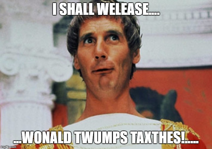 I Shall Welease! | I SHALL WELEASE.... ...WONALD TWUMPS TAXTHES!..... | image tagged in monty python pilate,monty python week,donald trump | made w/ Imgflip meme maker