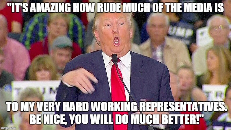 Trump On Rude Media | "IT'S AMAZING HOW RUDE MUCH OF THE MEDIA IS; TO MY VERY HARD WORKING REPRESENTATIVES. BE NICE, YOU WILL DO MUCH BETTER!" | image tagged in trump mocks reporter,trump,serge kovaleski,president | made w/ Imgflip meme maker