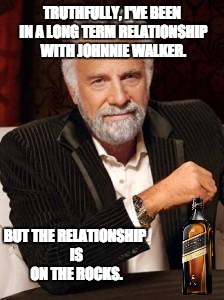 Most Interesting Man No Beer | TRUTHFULLY, I'VE BEEN IN A LONG TERM RELATIONSHIP WITH JOHNNIE WALKER. BUT THE RELATIONSHIP IS ON THE ROCKS. | image tagged in most interesting man no beer | made w/ Imgflip meme maker
