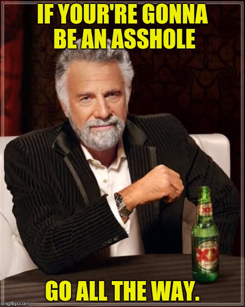 The Most Interesting Man In The World Meme | IF YOUR'RE GONNA BE AN ASSHOLE GO ALL THE WAY. | image tagged in memes,the most interesting man in the world | made w/ Imgflip meme maker