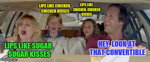 LIPS LIKE CHICKEN, CHICKEN KISSES HEY, LOOK AT THAT CONVERTIBLE LIPS LIKE SUGAR, SUGAR KISSES LIPS LIKE CHICKEN, CHICKEN KISSES | made w/ Imgflip meme maker