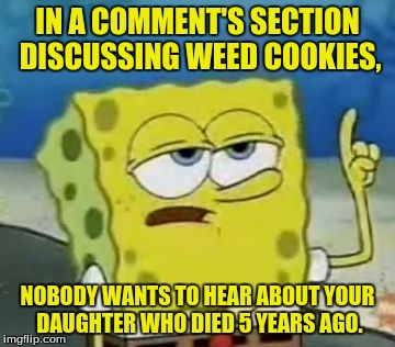 Anyone want to discuss weed cookies?  | IN A COMMENT'S SECTION DISCUSSING WEED COOKIES, NOBODY WANTS TO HEAR ABOUT YOUR DAUGHTER WHO DIED 5 YEARS AGO. | image tagged in memes,ill have you know spongebob,comment,dank memes,funny memes | made w/ Imgflip meme maker