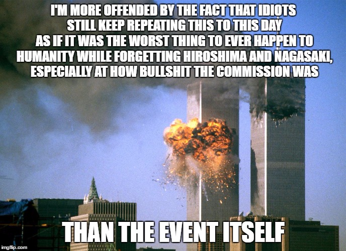 More Offensive Than 9/11 Itself | I'M MORE OFFENDED BY THE FACT THAT IDIOTS STILL KEEP REPEATING THIS TO THIS DAY AS IF IT WAS THE WORST THING TO EVER HAPPEN TO HUMANITY WHILE FORGETTING HIROSHIMA AND NAGASAKI, ESPECIALLY AT HOW BULLSHIT THE COMMISSION WAS; THAN THE EVENT ITSELF | image tagged in 911 9/11 twin towers impact,offended,offensive,stupidity,hiroshima | made w/ Imgflip meme maker