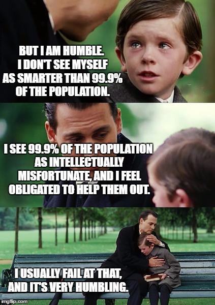 Finding Neverland Meme | BUT I AM HUMBLE. I DON'T SEE MYSELF AS SMARTER THAN 99.9% OF THE POPULATION. I SEE 99.9% OF THE POPULATION AS INTELLECTUALLY MISFORTUNATE, AND I FEEL OBLIGATED TO HELP THEM OUT. I USUALLY FAIL AT THAT, AND IT'S VERY HUMBLING. | image tagged in memes,finding neverland | made w/ Imgflip meme maker