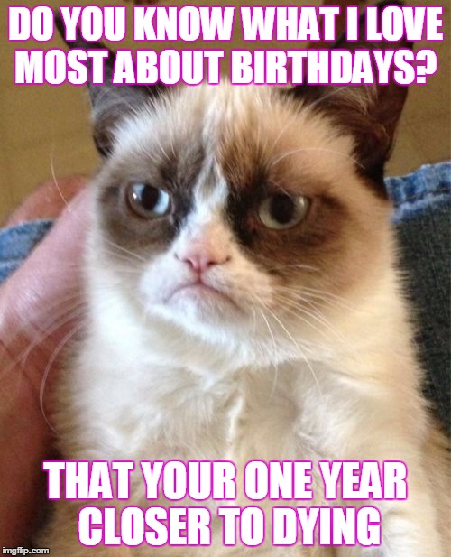 Grumpy Cat Meme | DO YOU KNOW WHAT I LOVE MOST ABOUT BIRTHDAYS? THAT YOUR ONE YEAR CLOSER TO DYING | image tagged in memes,grumpy cat | made w/ Imgflip meme maker