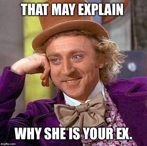 Creepy Condescending Wonka Meme | THAT MAY EXPLAIN WHY SHE IS YOUR EX. | image tagged in memes,creepy condescending wonka | made w/ Imgflip meme maker
