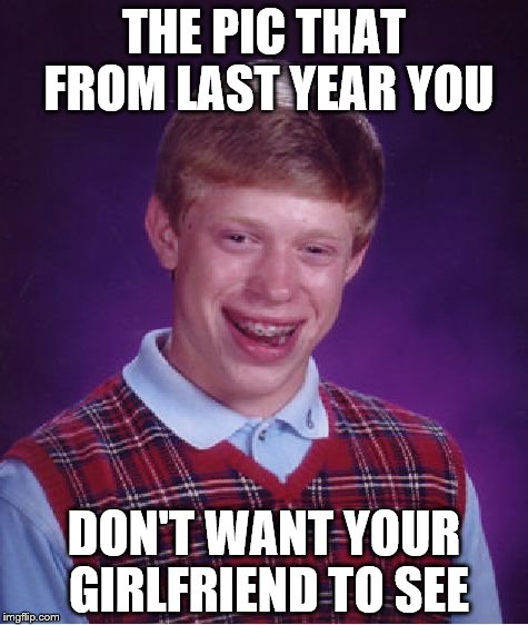 Bad Luck Brian | THE PIC THAT FROM LAST YEAR YOU; DON'T WANT YOUR GIRLFRIEND TO SEE | image tagged in memes,bad luck brian | made w/ Imgflip meme maker