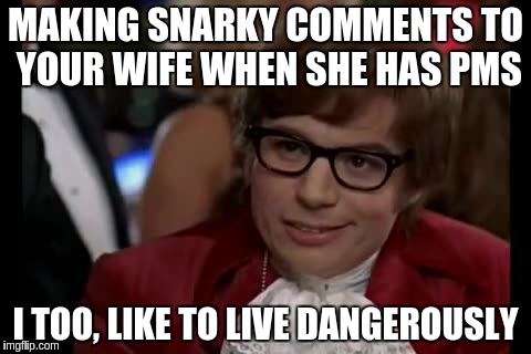 I Too Like To Live Dangerously Meme | MAKING SNARKY COMMENTS TO YOUR WIFE WHEN SHE HAS PMS; I TOO, LIKE TO LIVE DANGEROUSLY | image tagged in memes,i too like to live dangerously | made w/ Imgflip meme maker