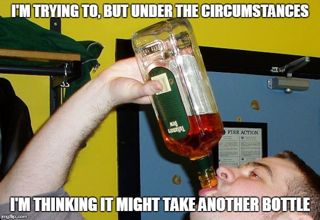 I'M TRYING TO, BUT UNDER THE CIRCUMSTANCES I'M THINKING IT MIGHT TAKE ANOTHER BOTTLE | made w/ Imgflip meme maker