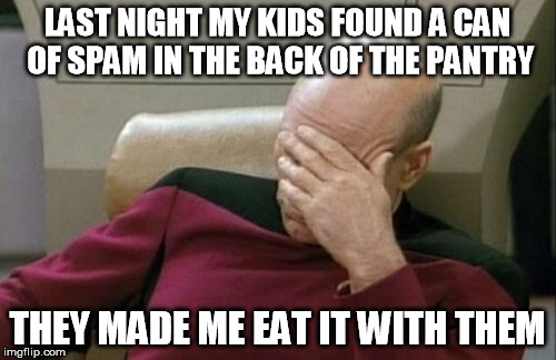 Captain Picard Facepalm Meme | LAST NIGHT MY KIDS FOUND A CAN OF SPAM IN THE BACK OF THE PANTRY THEY MADE ME EAT IT WITH THEM | image tagged in memes,captain picard facepalm | made w/ Imgflip meme maker
