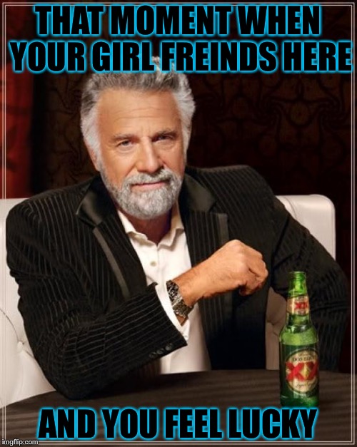 The Most Interesting Man In The World Meme | THAT MOMENT WHEN YOUR GIRL FREINDS HERE; AND YOU FEEL LUCKY | image tagged in memes,the most interesting man in the world | made w/ Imgflip meme maker