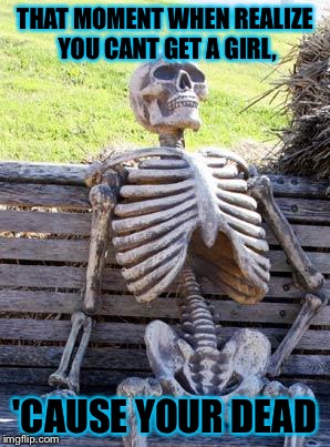 Waiting Skeleton Meme | THAT MOMENT WHEN REALIZE YOU CANT GET A GIRL, 'CAUSE YOUR DEAD | image tagged in memes,waiting skeleton | made w/ Imgflip meme maker