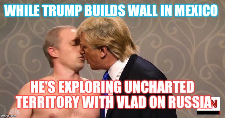 WHILE TRUMP BUILDS WALL IN MEXICO HE'S EXPLORING UNCHARTED TERRITORY WITH VLAD ON RUSSIA | made w/ Imgflip meme maker