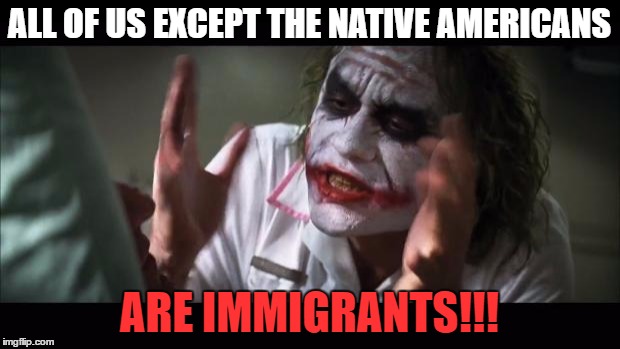 And everybody loses their minds Meme | ALL OF US EXCEPT THE NATIVE AMERICANS; ARE IMMIGRANTS!!! | image tagged in memes,and everybody loses their minds | made w/ Imgflip meme maker