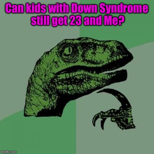 Maybe we should call kosheRocker and ask him to find out . . ? | Can kids with Down Syndrome still get 23 and Me? | image tagged in memes,philosoraptor | made w/ Imgflip meme maker