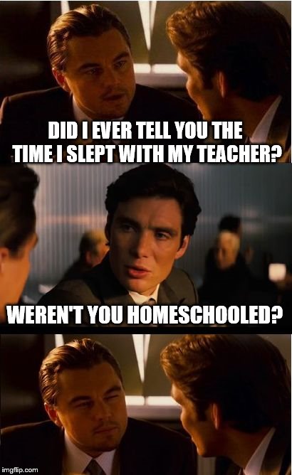 Inception Meme | DID I EVER TELL YOU THE TIME I SLEPT WITH MY TEACHER? WEREN'T YOU HOMESCHOOLED? | image tagged in memes,inception | made w/ Imgflip meme maker