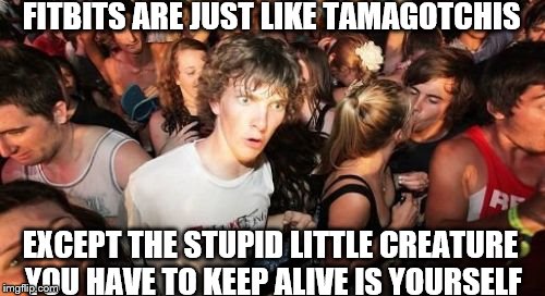 Sudden Clarity Clarence Meme | FITBITS ARE JUST LIKE TAMAGOTCHIS; EXCEPT THE STUPID LITTLE CREATURE YOU HAVE TO KEEP ALIVE IS YOURSELF | image tagged in memes,sudden clarity clarence | made w/ Imgflip meme maker