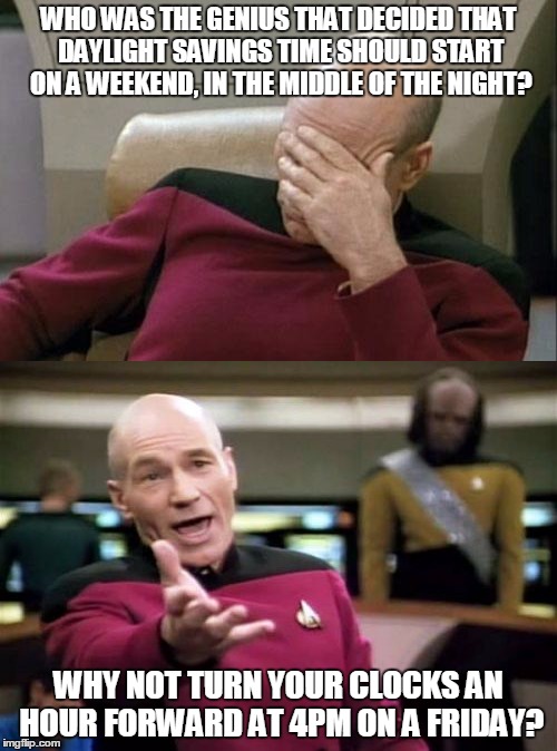 Good bye lost sleep, hello early happy hour! | WHO WAS THE GENIUS THAT DECIDED THAT DAYLIGHT SAVINGS TIME SHOULD START ON A WEEKEND, IN THE MIDDLE OF THE NIGHT? WHY NOT TURN YOUR CLOCKS AN HOUR FORWARD AT 4PM ON A FRIDAY? | image tagged in daylight saving time,common sense,picard wtf | made w/ Imgflip meme maker