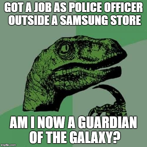 Philosoraptor Meme | GOT A JOB AS POLICE OFFICER OUTSIDE A SAMSUNG STORE; AM I NOW A GUARDIAN OF THE GALAXY? | image tagged in memes,philosoraptor | made w/ Imgflip meme maker