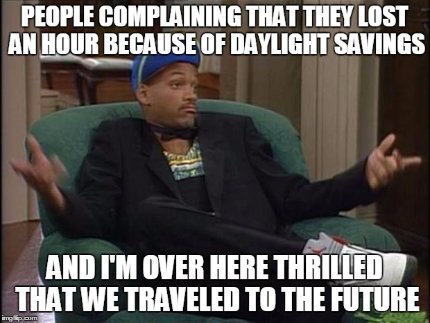 Fresh Prince  | PEOPLE COMPLAINING THAT THEY LOST AN HOUR BECAUSE OF DAYLIGHT SAVINGS; AND I'M OVER HERE THRILLED THAT WE TRAVELED TO THE FUTURE | image tagged in fresh prince,daylight savings,original meme,will smith fresh prince | made w/ Imgflip meme maker