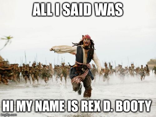 Jack Sparrow Being Chased | ALL I SAID WAS; HI MY NAME IS REX D. BOOTY | image tagged in memes,jack sparrow being chased | made w/ Imgflip meme maker