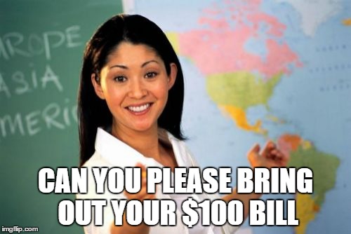 Unhelpful High School Teacher | CAN YOU PLEASE BRING OUT YOUR $100 BILL | image tagged in memes,unhelpful high school teacher | made w/ Imgflip meme maker