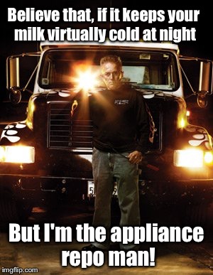 Believe that, if it keeps your milk virtually cold at night But I'm the appliance repo man! | made w/ Imgflip meme maker
