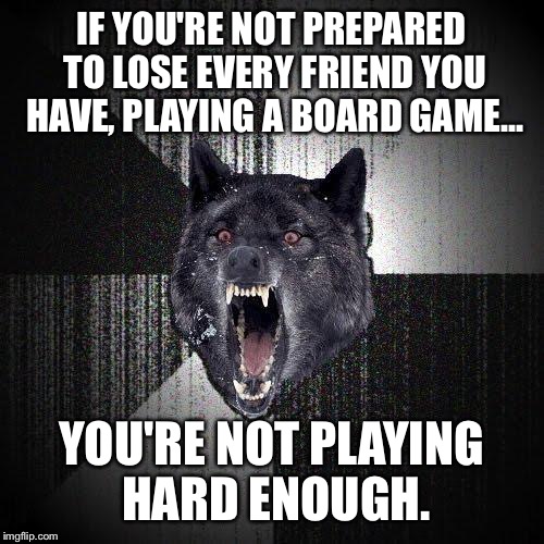Insanity Wolf | IF YOU'RE NOT PREPARED TO LOSE EVERY FRIEND YOU HAVE, PLAYING A BOARD GAME... YOU'RE NOT PLAYING HARD ENOUGH. | image tagged in memes,insanity wolf | made w/ Imgflip meme maker