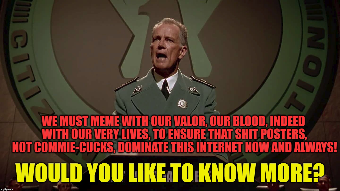 WE MUST MEME WITH OUR VALOR, OUR BLOOD, INDEED WITH OUR VERY LIVES, TO ENSURE THAT SHIT POSTERS, NOT COMMIE-CUCKS, DOMINATE THIS INTERNET NOW AND ALWAYS! WOULD YOU LIKE TO KNOW MORE? | image tagged in kek,troll,trolling,shitpost | made w/ Imgflip meme maker