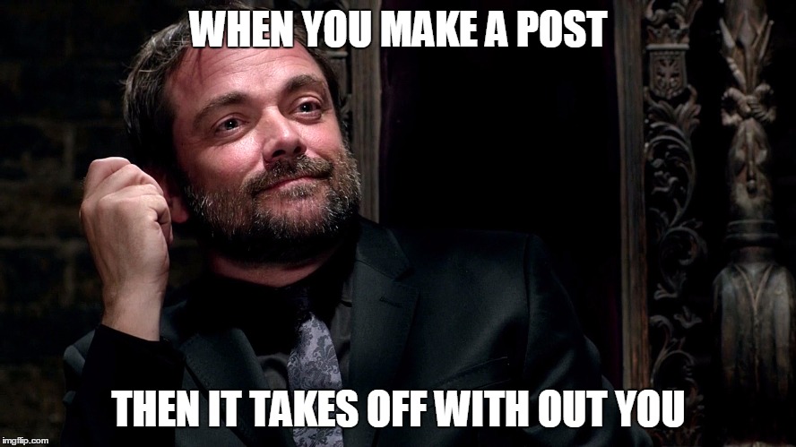 Crowley (Supernatural) | WHEN YOU MAKE A POST; THEN IT TAKES OFF WITH OUT YOU | image tagged in crowley supernatural | made w/ Imgflip meme maker