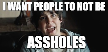 I WANT PEOPLE TO NOT BE; ASSHOLES | image tagged in people | made w/ Imgflip meme maker