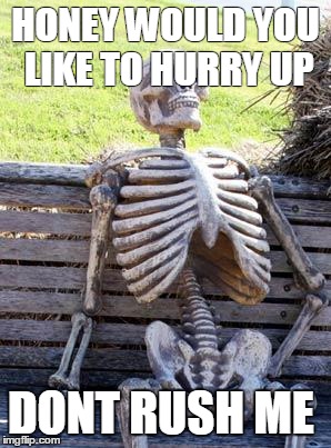 Waiting Skeleton | HONEY WOULD YOU LIKE TO HURRY UP; DONT RUSH ME | image tagged in memes,waiting skeleton | made w/ Imgflip meme maker