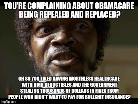 Samuel L Jackson angry | YOU'RE COMPLAINING ABOUT OBAMACARE BEING REPEALED AND REPLACED? OH SO YOU LIKED HAVING WORTHLESS HEALTHCARE WITH HIGH DEDUCTIBLES AND THE GOVERNMENT STEALING THOUSANDS OF DOLLARS IN FINES FROM PEOPLE WHO DIDN'T WANT TO PAY FOR BULLSHIT INSURANCE? | image tagged in samuel l jackson angry | made w/ Imgflip meme maker