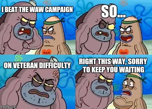 How Tough Are You | SO... I BEAT THE WAW CAMPAIGN; ON VETERAN DIFFICULTY; RIGHT THIS WAY, SORRY TO KEEP YOU WAITING | image tagged in memes,how tough are you | made w/ Imgflip meme maker