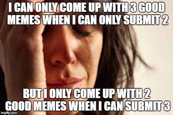 First World Problems Meme | I CAN ONLY COME UP WITH 3 GOOD MEMES WHEN I CAN ONLY SUBMIT 2; BUT I ONLY COME UP WITH 2 GOOD MEMES WHEN I CAN SUBMIT 3 | image tagged in memes,first world problems | made w/ Imgflip meme maker