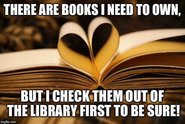 books | THERE ARE BOOKS I NEED TO OWN, BUT I CHECK THEM OUT OF THE LIBRARY FIRST TO BE SURE! | image tagged in books | made w/ Imgflip meme maker