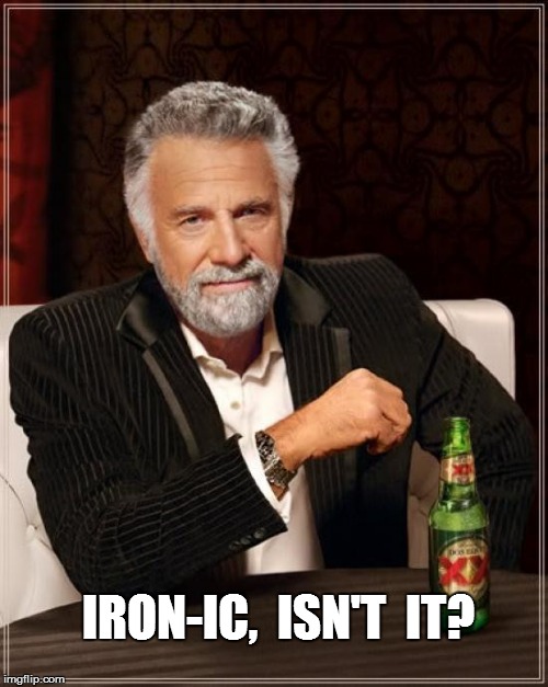 The Most Interesting Man In The World Meme | IRON-IC,  ISN'T  IT? | image tagged in memes,the most interesting man in the world | made w/ Imgflip meme maker