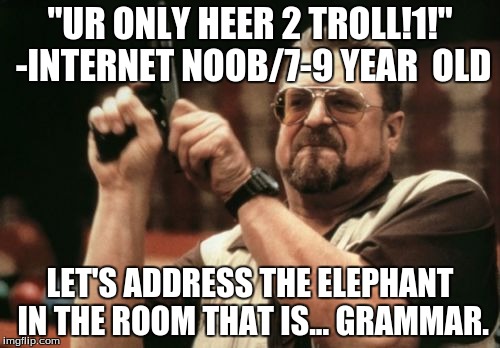 *You are only here to rudely mess with me using Internet pranks. | "UR ONLY HEER 2 TROLL!1!" -INTERNET NOOB/7-9 YEAR  OLD; LET'S ADDRESS THE ELEPHANT IN THE ROOM THAT IS... GRAMMAR. | image tagged in grammar nazi,triggered,internet noob | made w/ Imgflip meme maker