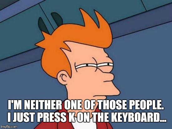 Futurama Fry Meme | I'M NEITHER ONE OF THOSE PEOPLE. I JUST PRESS K ON THE KEYBOARD... | image tagged in memes,futurama fry | made w/ Imgflip meme maker