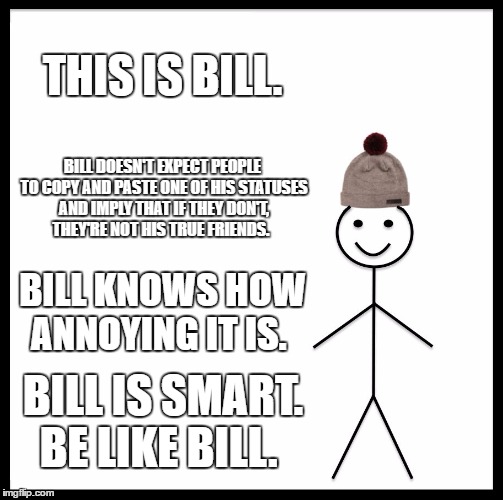 Be Like Bill | THIS IS BILL. BILL DOESN'T EXPECT PEOPLE TO COPY AND PASTE ONE OF HIS STATUSES AND IMPLY THAT IF THEY DON'T, THEY'RE NOT HIS TRUE FRIENDS. BILL KNOWS HOW ANNOYING IT IS. BILL IS SMART. BE LIKE BILL. | image tagged in memes,be like bill | made w/ Imgflip meme maker
